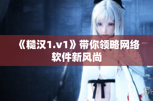 《糙汉1.v1》带你领略网络软件新风尚
