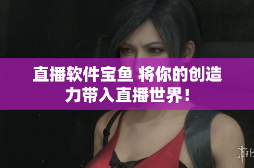 直播软件宝鱼 将你的创造力带入直播世界！