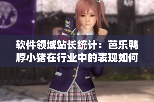 软件领域站长统计：芭乐鸭脖小猪在行业中的表现如何？
