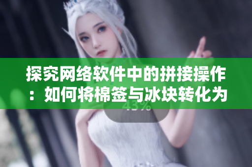 探究网络软件中的拼接操作：如何将棉签与冰块转化为牛奶黄