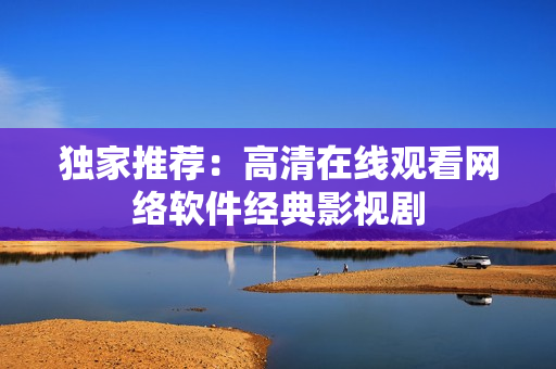 独家推荐：高清在线观看网络软件经典影视剧