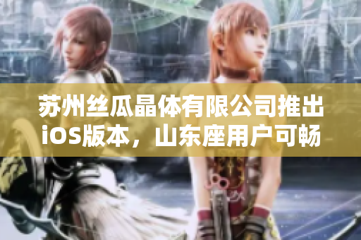 苏州丝瓜晶体有限公司推出iOS版本，山东座用户可畅享晶体科技