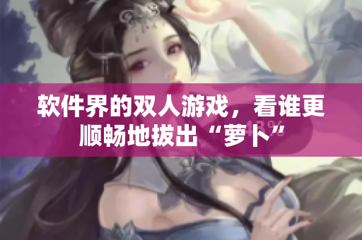 软件界的双人游戏，看谁更顺畅地拔出“萝卜”