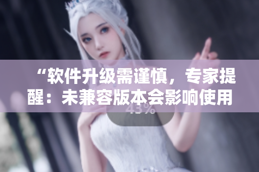 “软件升级需谨慎，专家提醒：未兼容版本会影响使用”