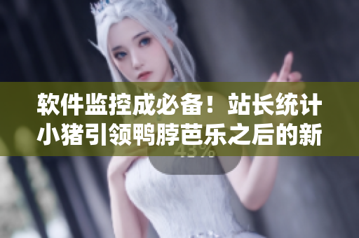 软件监控成必备！站长统计小猪引领鸭脖芭乐之后的新时代