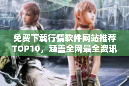 免费下载行情软件网站推荐TOP10，涵盖全网最全资讯！