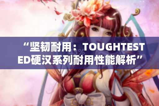 “坚韧耐用：TOUGHTESTED硬汉系列耐用性能解析”