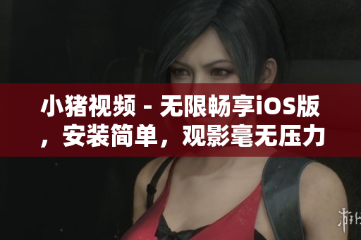 小猪视频 - 无限畅享iOS版，安装简单，观影毫无压力