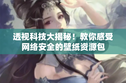 透视科技大揭秘！教你感受网络安全的壁纸资源包