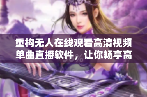 重构无人在线观看高清视频单曲直播软件，让你畅享高质量视听体验！