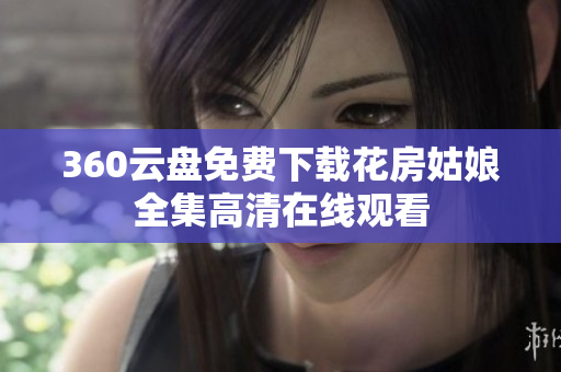 360云盘免费下载花房姑娘全集高清在线观看