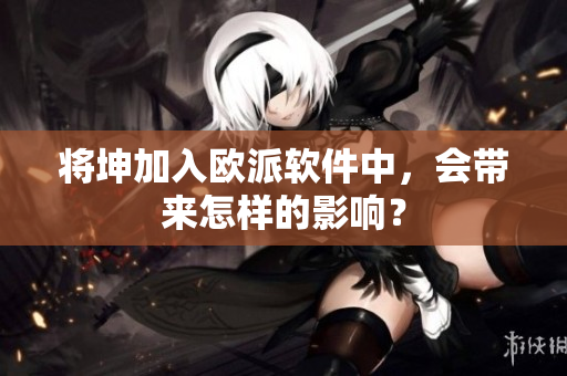 将坤加入欧派软件中，会带来怎样的影响？