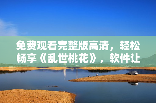 免费观看完整版高清，轻松畅享《乱世桃花》，软件让你想看就看！