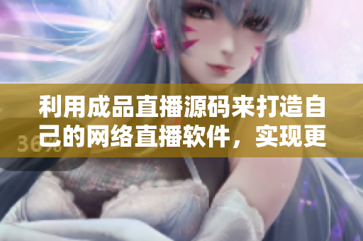 利用成品直播源码来打造自己的网络直播软件，实现更多功能！