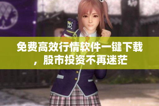 免费高效行情软件一键下载，股市投资不再迷茫
