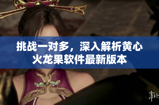 挑战一对多，深入解析黄心火龙果软件最新版本