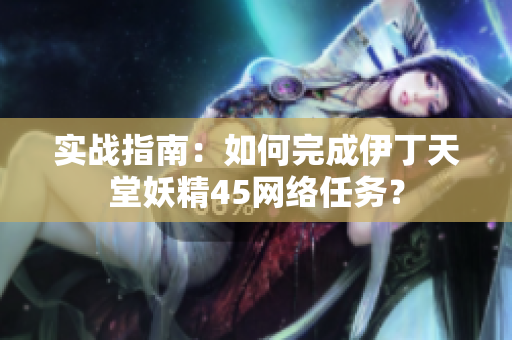 实战指南：如何完成伊丁天堂妖精45网络任务？