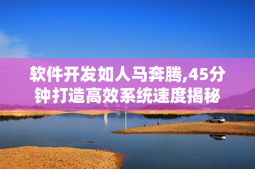 软件开发如人马奔腾,45分钟打造高效系统速度揭秘