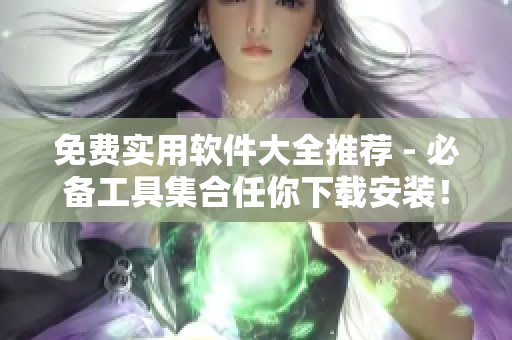 免费实用软件大全推荐 - 必备工具集合任你下载安装！