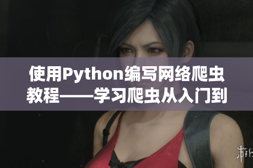 使用Python编写网络爬虫教程——学习爬虫从入门到放弃