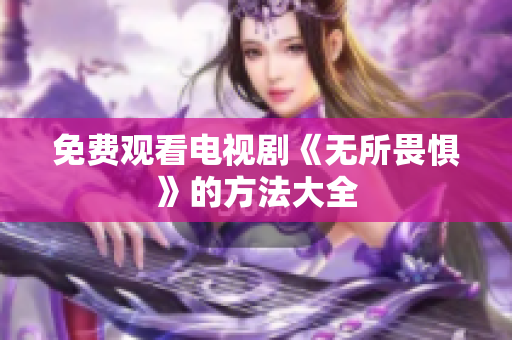 免费观看电视剧《无所畏惧》的方法大全