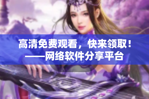 高清免费观看，快来领取！——网络软件分享平台