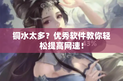 铜水太多？优秀软件教你轻松提高网速！