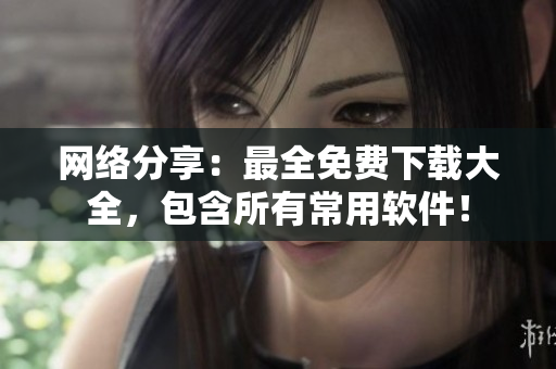 网络分享：最全免费下载大全，包含所有常用软件！