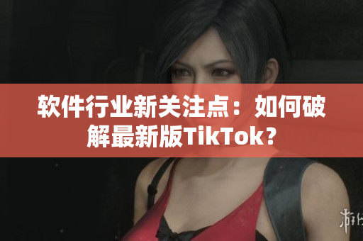 软件行业新关注点：如何破解最新版TikTok？