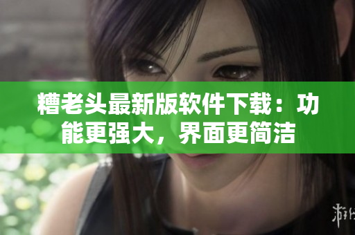 糟老头最新版软件下载：功能更强大，界面更简洁
