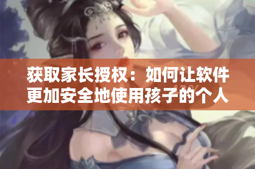 获取家长授权：如何让软件更加安全地使用孩子的个人信息