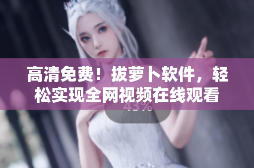 高清免费！拔萝卜软件，轻松实现全网视频在线观看