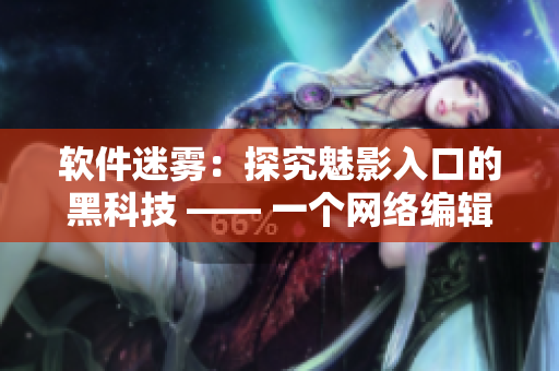 软件迷雾：探究魅影入口的黑科技 —— 一个网络编辑的眼中世界