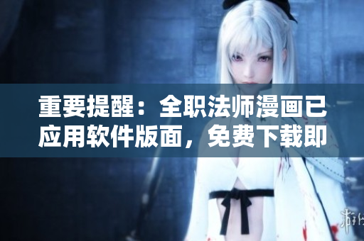 重要提醒：全职法师漫画已应用软件版面，免费下载即享。