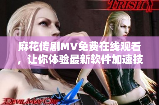 麻花传剧MV免费在线观看，让你体验最新软件加速技术