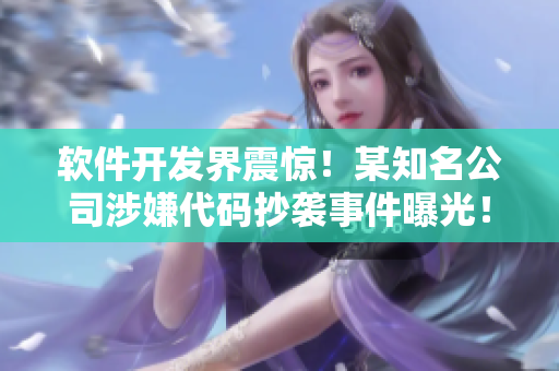 软件开发界震惊！某知名公司涉嫌代码抄袭事件曝光！