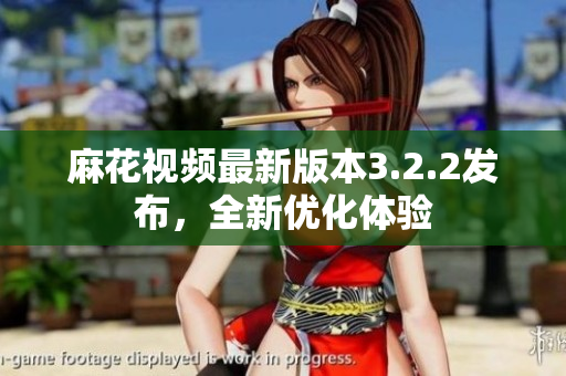 麻花视频最新版本3.2.2发布，全新优化体验