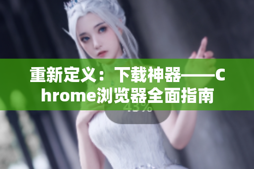 重新定义：下载神器——Chrome浏览器全面指南