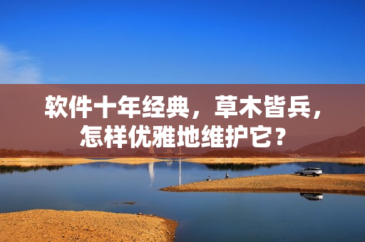软件十年经典，草木皆兵，怎样优雅地维护它？