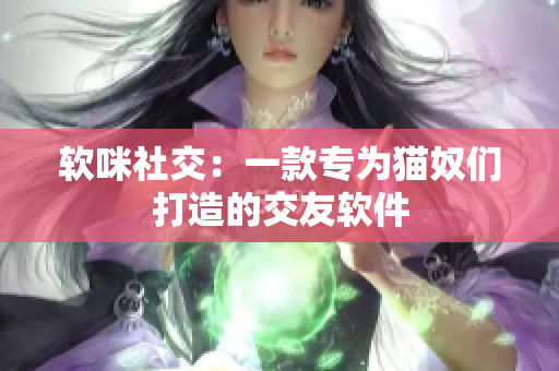 软咪社交：一款专为猫奴们打造的交友软件