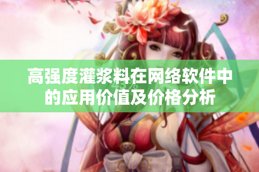 高强度灌浆料在网络软件中的应用价值及价格分析