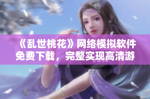 《乱世桃花》网络模拟软件免费下载，完整实现高清游戏体验
