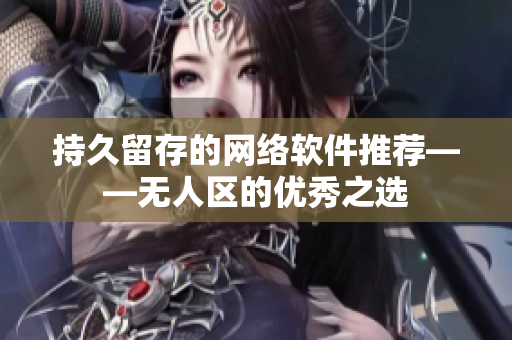 持久留存的网络软件推荐——无人区的优秀之选
