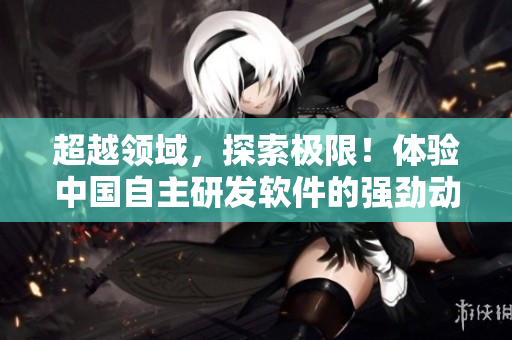 超越领域，探索极限！体验中国自主研发软件的强劲动力