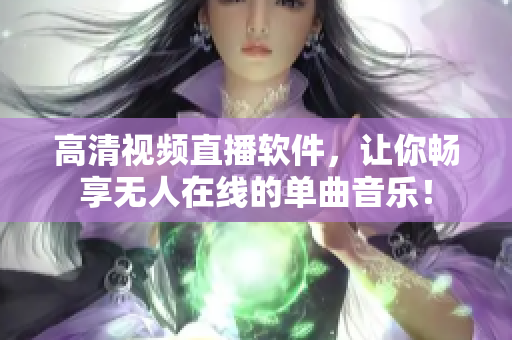 高清视频直播软件，让你畅享无人在线的单曲音乐！