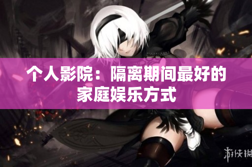 个人影院：隔离期间最好的家庭娱乐方式
