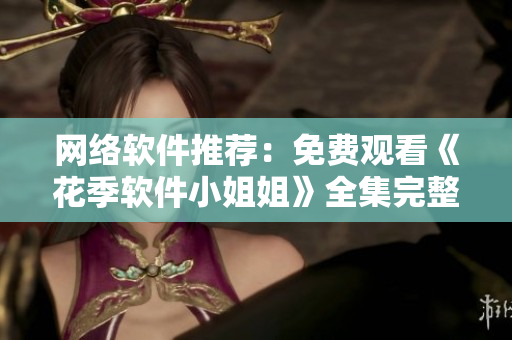 网络软件推荐：免费观看《花季软件小姐姐》全集完整版