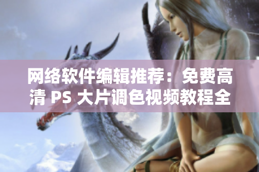 网络软件编辑推荐：免费高清 PS 大片调色视频教程全集