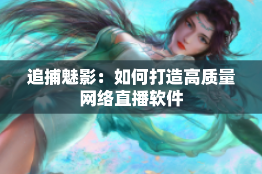 追捕魅影：如何打造高质量网络直播软件