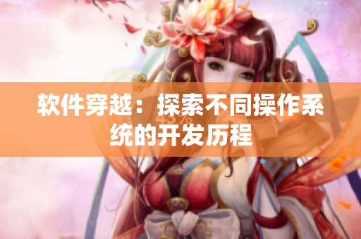 软件穿越：探索不同操作系统的开发历程